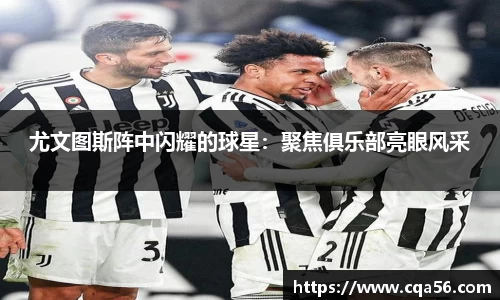 尤文图斯阵中闪耀的球星：聚焦俱乐部亮眼风采